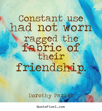 Constant use had not worn ragged the fabric of their friendship. Dorothy Parker good friendship quotes
