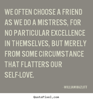 We often choose a friend as we do a mistress, for.. William Hazlitt  friendship quotes