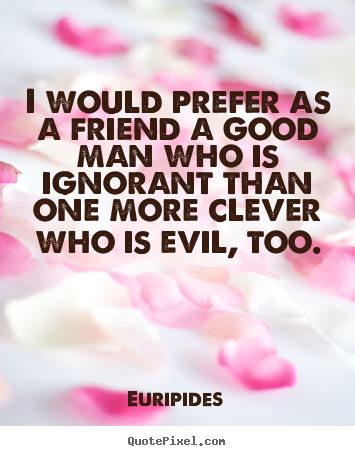 I would prefer as a friend a good man who is ignorant than one more.. Euripides  friendship quotes