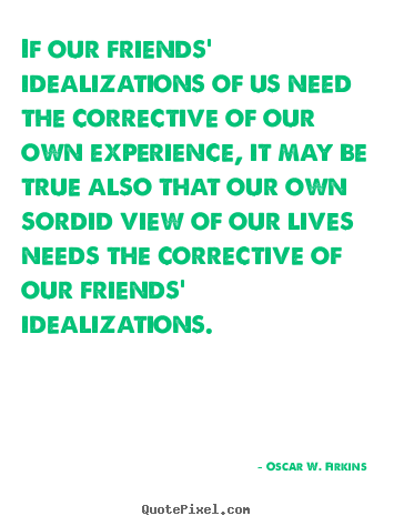 Oscar W. Firkins picture sayings - If our friends' idealizations of us need the corrective of our own experience,.. - Friendship quotes