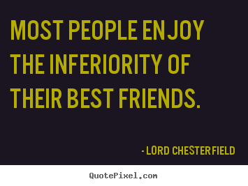 Most people enjoy the inferiority of their best friends. Lord Chesterfield best friendship quotes
