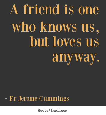Friendship quotes - A friend is one who knows us, but loves us anyway.