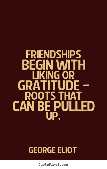 George Eliot picture quotes - Friendships begin with liking or gratitude — roots that.. - Friendship sayings