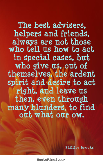 The best advisers, helpers and friends, always are not those who tell.. Phillips Brooks top friendship quote