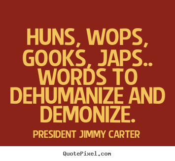 Quotes about friendship - Huns, wops, gooks, japs.. words to dehumanize and demonize.