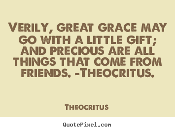 Verily, great grace may go with a little gift; and precious.. Theocritus famous friendship quotes