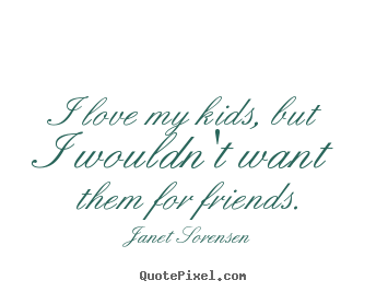 Janet Sorensen picture quotes - I love my kids, but i wouldn't want them for friends. - Friendship quotes