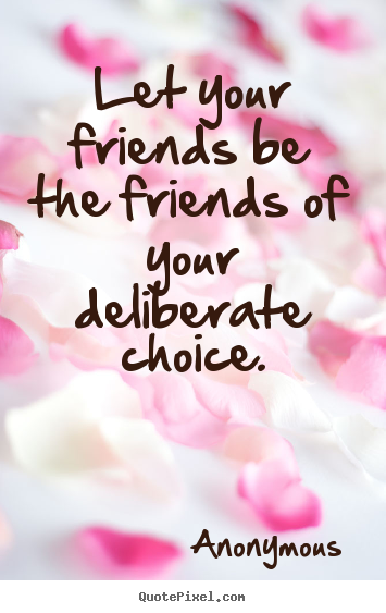Friendship sayings - Let your friends be the friends of your deliberate choice.