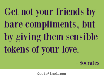 Socrates picture sayings - Get not your friends by bare compliments, but.. - Friendship quotes