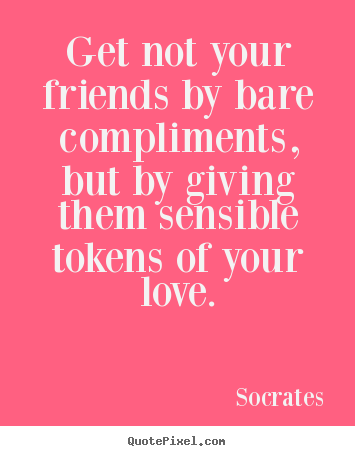 Socrates photo quotes - Get not your friends by bare compliments, but by giving them sensible.. - Friendship quote