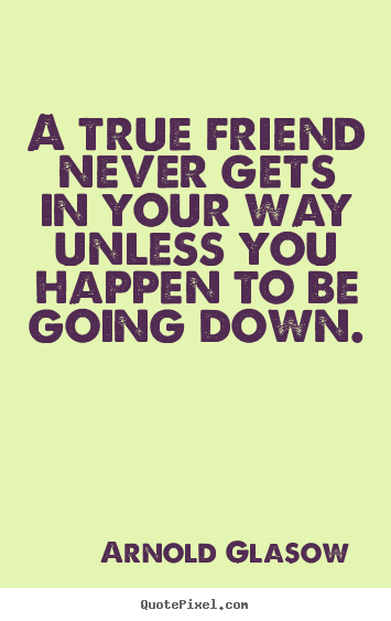 A true friend never gets in your way unless you.. Arnold Glasow good friendship quote