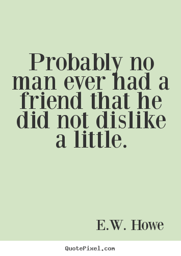Customize picture quotes about friendship - Probably no man ever had a friend that he did..