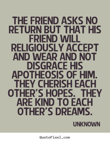 Friendship quotes - The friend asks no return but that his friend will religiously..
