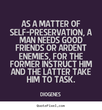 As a matter of self-preservation, a man needs good.. Diogenes best friendship quote