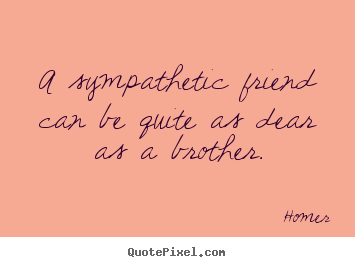Quotes about friendship - A sympathetic friend can be quite as dear as a brother.