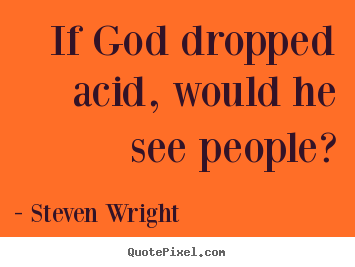 If god dropped acid, would he see people? Steven Wright  friendship quote