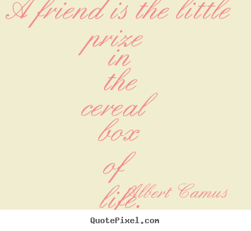 Create picture quotes about friendship - A friend is the little prize in the cereal..
