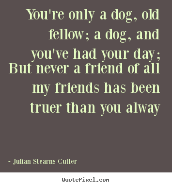 Quote about friendship - You're only a dog, old fellow; a dog, and you've had your day; but..