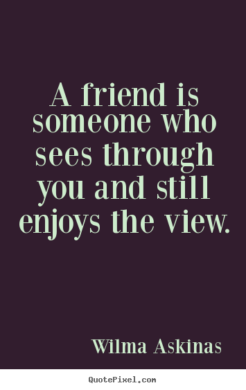 Quotes about friendship - A friend is someone who sees through you and still enjoys the..