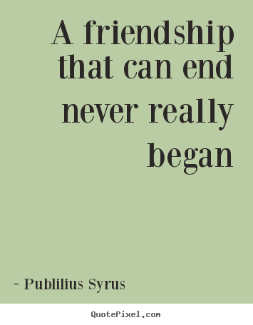 Publilius Syrus picture quotes - A friendship that can end never really began - Friendship quotes