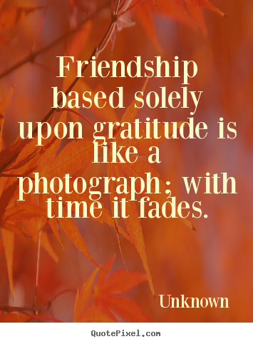 Friendship quotes - Friendship based solely upon gratitude is like a photograph;..