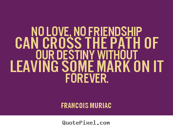 No love, no friendship can cross the path of.. Francois Muriac top friendship quotes