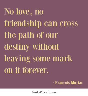 Francois Muriac picture quotes - No love, no friendship can cross the path of our destiny without leaving.. - Friendship quotes