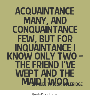 Acquaintance many, and conquaintance few, but for.. Samuel Taylor Coleridge top friendship quote