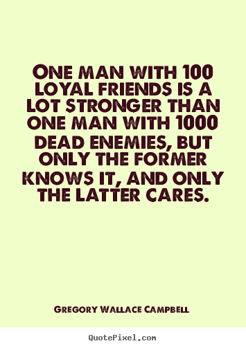 One man with 100 loyal friends is a lot stronger than one man with.. Gregory Wallace Campbell great friendship quotes