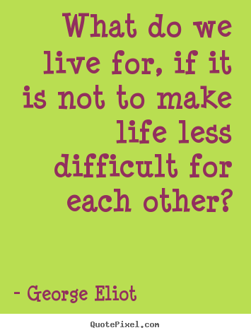 George Eliot picture quotes - What do we live for, if it is not to make life less difficult for.. - Friendship quote