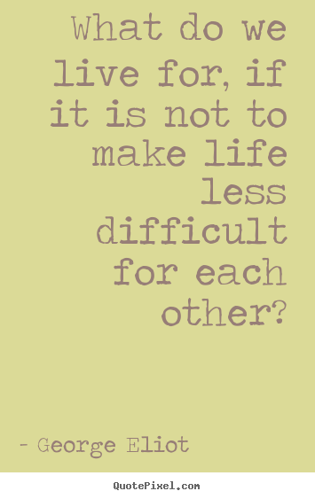 George Eliot picture quotes - What do we live for, if it is not to make life less difficult for each.. - Friendship quote