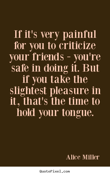 If it's very painful for you to criticize your friends - you're safe.. Alice Miller best friendship quote