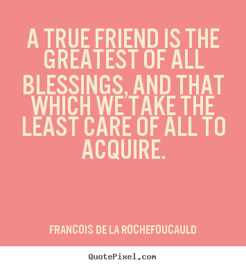 A true friend is the greatest of all blessings, and that which.. Francois De La Rochefoucauld famous friendship quotes