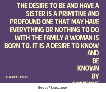Elizabeth Fishel picture quote - The desire to be and have a sister is a.. - Friendship quotes