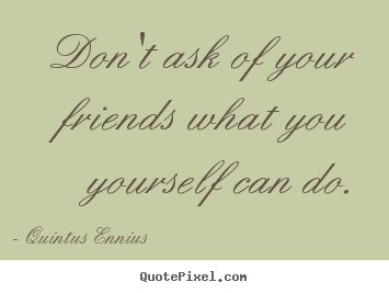 Diy pictures sayings about friendship - Don't ask of your friends what you yourself..