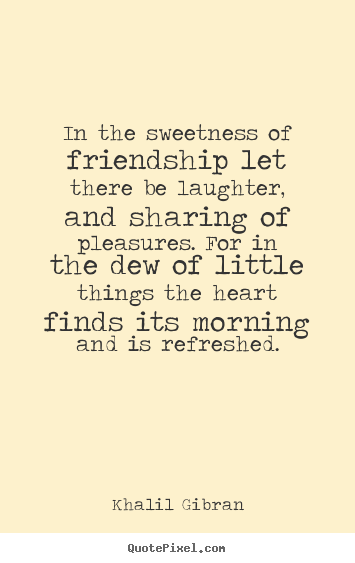 In the sweetness of friendship let there be laughter,.. Khalil Gibran  friendship quote