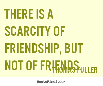Quotes about friendship - There is a scarcity of friendship, but not of friends.
