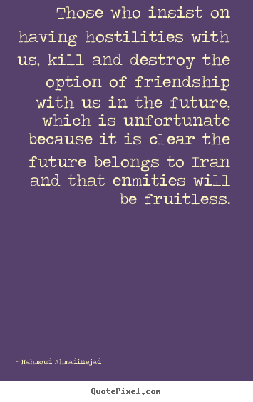 Quotes about friendship - Those who insist on having hostilities with us, kill and destroy..