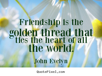Friendship is the golden thread that ties the heart of all the world. John Evelyn great friendship quotes