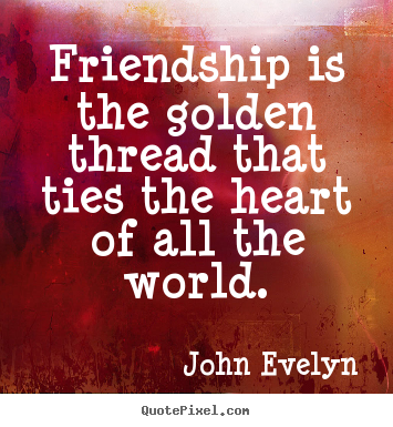 Create picture quotes about friendship - Friendship is the golden thread that ties the heart of all the world.