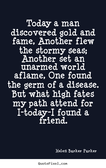 Friendship quotes - Today a man discovered gold and fame, another flew the stormy seas;..