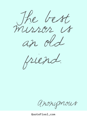 The best mirror is an old friend. Anonymous good friendship quotes