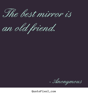 Quote about friendship - The best mirror is an old friend.
