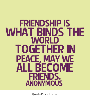 Create your own picture sayings about friendship - Friendship is what binds the world together..