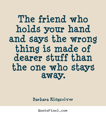 The friend who holds your hand and says the wrong thing.. Barbara Kingsolver best friendship quotes