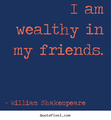 Make personalized picture quotes about friendship - I am wealthy in my friends.