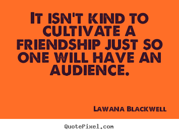 Lawana Blackwell picture quotes - It isn't kind to cultivate a friendship just so.. - Friendship quotes
