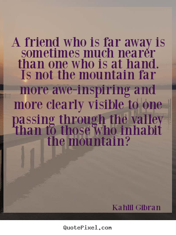 A friend who is far away is sometimes much.. Kahlil Gibran  friendship quotes