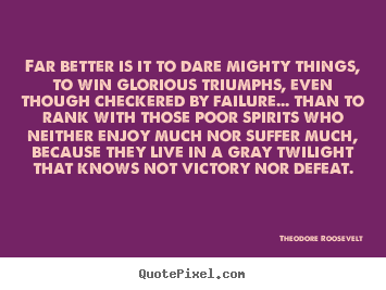 Far better is it to dare mighty things, to win glorious triumphs,.. Theodore Roosevelt best friendship quotes