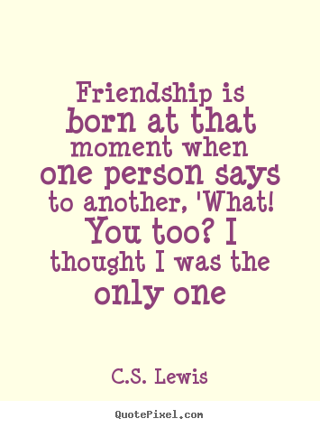 Friendship is born at that moment when one person says.. C.S. Lewis famous friendship quote
